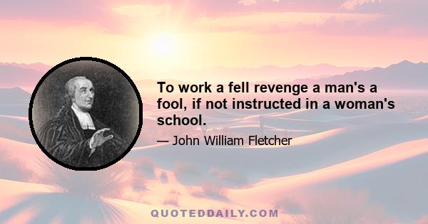 To work a fell revenge a man's a fool, if not instructed in a woman's school.