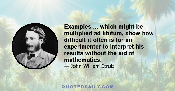 Examples ... which might be multiplied ad libitum, show how difficult it often is for an experimenter to interpret his results without the aid of mathematics.