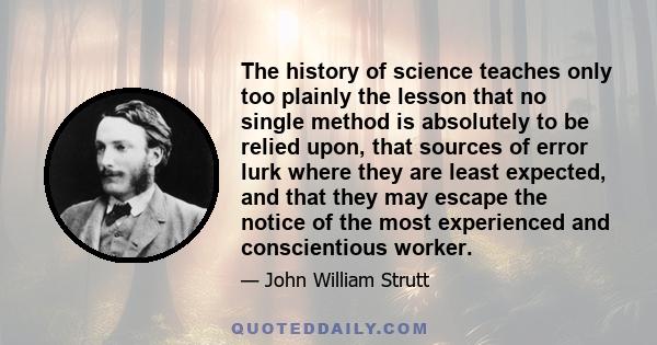 The history of science teaches only too plainly the lesson that no single method is absolutely to be relied upon, that sources of error lurk where they are least expected, and that they may escape the notice of the most 