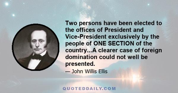 Two persons have been elected to the offices of President and Vice-President exclusively by the people of ONE SECTION of the country...A clearer case of foreign domination could not well be presented.