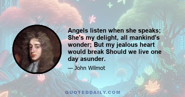 Angels listen when she speaks; She's my delight, all mankind's wonder; But my jealous heart would break Should we live one day asunder.