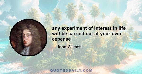 any experiment of interest in life will be carried out at your own expense