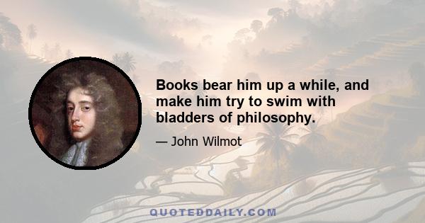 Books bear him up a while, and make him try to swim with bladders of philosophy.