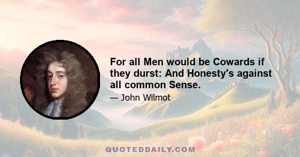 For all Men would be Cowards if they durst: And Honesty's against all common Sense.