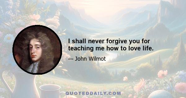 I shall never forgive you for teaching me how to love life.