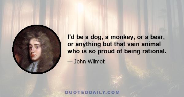 I'd be a dog, a monkey, or a bear, or anything but that vain animal who is so proud of being rational.