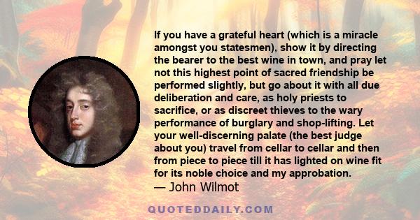 If you have a grateful heart (which is a miracle amongst you statesmen), show it by directing the bearer to the best wine in town, and pray let not this highest point of sacred friendship be performed slightly, but go