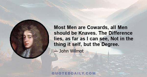 Most Men are Cowards, all Men should be Knaves. The Difference lies, as far as I can see, Not in the thing it self, but the Degree.