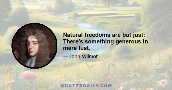 Natural freedoms are but just: There's something generous in mere lust.