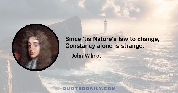 Since 'tis Nature's law to change, Constancy alone is strange.