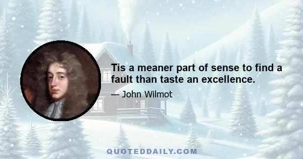 Tis a meaner part of sense to find a fault than taste an excellence.