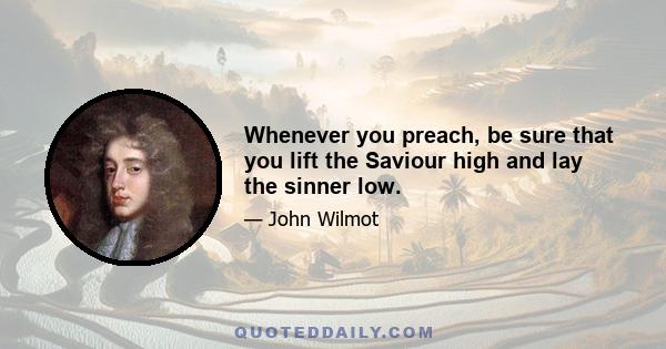 Whenever you preach, be sure that you lift the Saviour high and lay the sinner low.