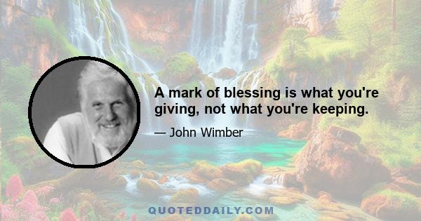 A mark of blessing is what you're giving, not what you're keeping.