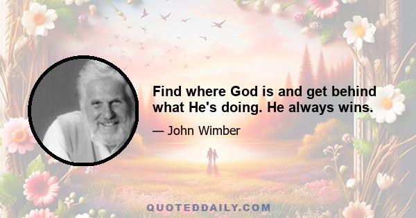 Find where God is and get behind what He's doing. He always wins.