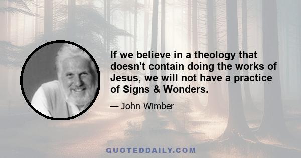 If we believe in a theology that doesn't contain doing the works of Jesus, we will not have a practice of Signs & Wonders.