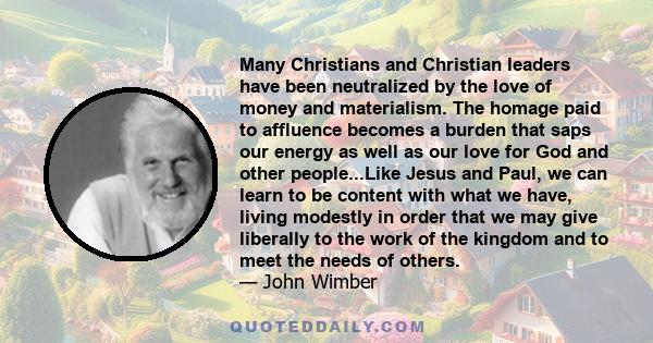 Many Christians and Christian leaders have been neutralized by the love of money and materialism. The homage paid to affluence becomes a burden that saps our energy as well as our love for God and other people...Like