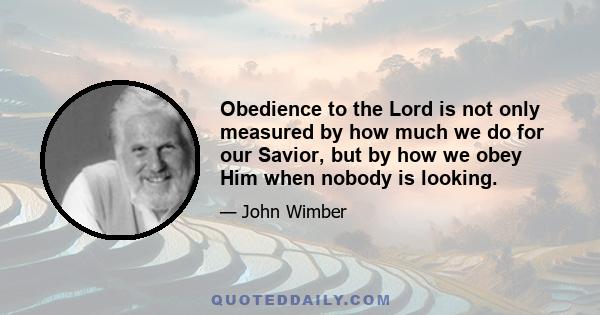 Obedience to the Lord is not only measured by how much we do for our Savior, but by how we obey Him when nobody is looking.