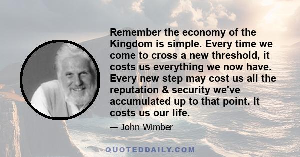 Remember the economy of the Kingdom is simple. Every time we come to cross a new threshold, it costs us everything we now have. Every new step may cost us all the reputation & security we've accumulated up to that