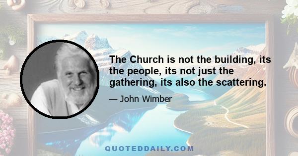 The Church is not the building, its the people, its not just the gathering, its also the scattering.