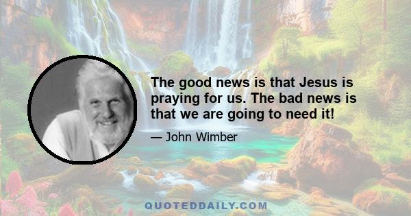 The good news is that Jesus is praying for us. The bad news is that we are going to need it!