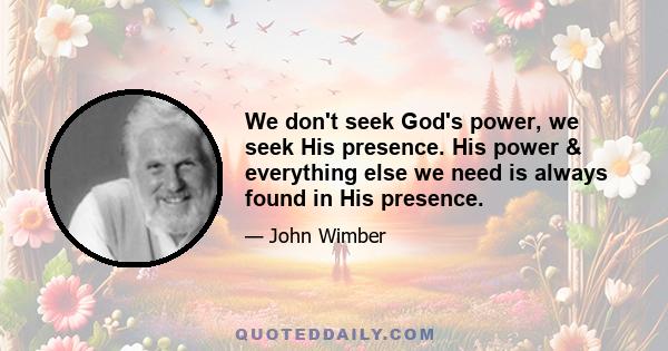 We don't seek God's power, we seek His presence. His power & everything else we need is always found in His presence.