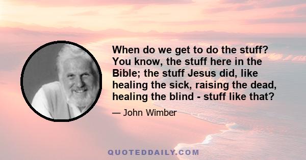 When do we get to do the stuff? You know, the stuff here in the Bible; the stuff Jesus did, like healing the sick, raising the dead, healing the blind - stuff like that?