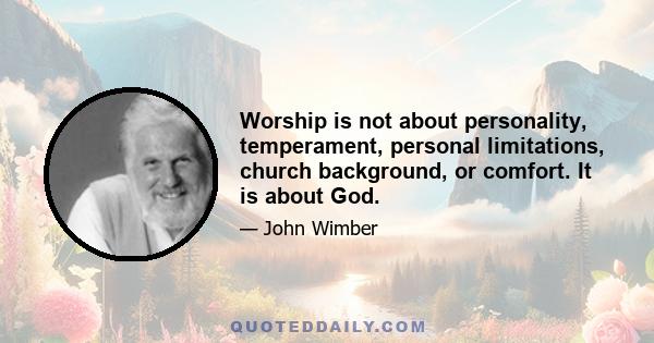 Worship is not about personality, temperament, personal limitations, church background, or comfort. It is about God.