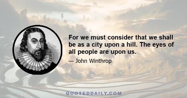 For we must consider that we shall be as a city upon a hill. The eyes of all people are upon us.