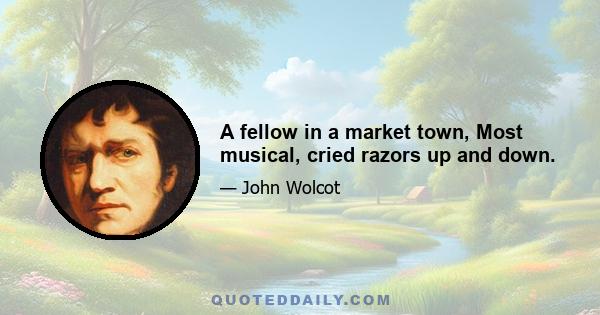 A fellow in a market town, Most musical, cried razors up and down.