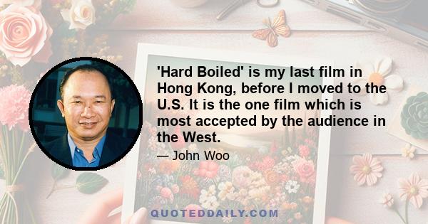 'Hard Boiled' is my last film in Hong Kong, before I moved to the U.S. It is the one film which is most accepted by the audience in the West.