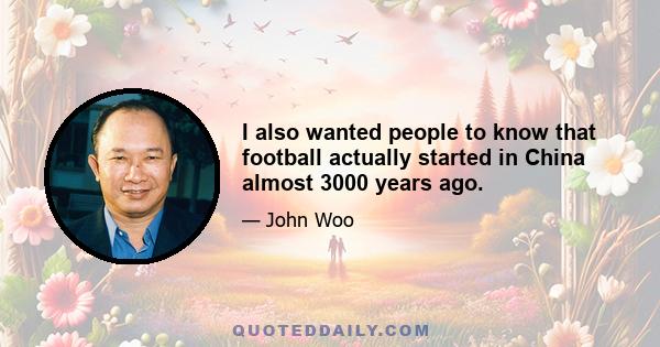 I also wanted people to know that football actually started in China almost 3000 years ago.