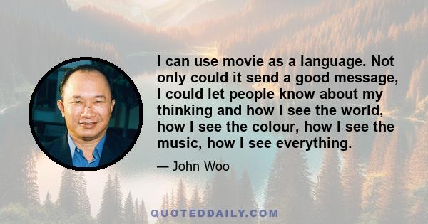 I can use movie as a language. Not only could it send a good message, I could let people know about my thinking and how I see the world, how I see the colour, how I see the music, how I see everything.