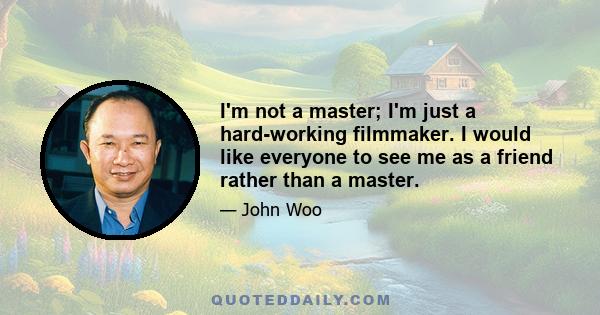 I'm not a master; I'm just a hard-working filmmaker. I would like everyone to see me as a friend rather than a master.