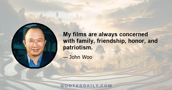 My films are always concerned with family, friendship, honor, and patriotism.