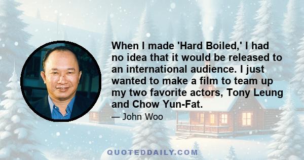 When I made 'Hard Boiled,' I had no idea that it would be released to an international audience. I just wanted to make a film to team up my two favorite actors, Tony Leung and Chow Yun-Fat.