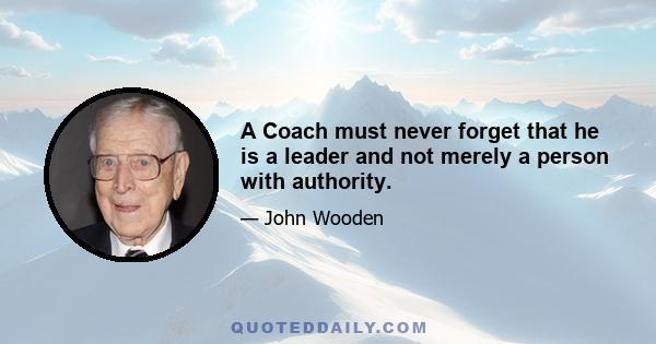 A Coach must never forget that he is a leader and not merely a person with authority.