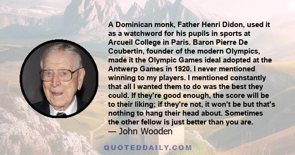 A Dominican monk, Father Henri Didon, used it as a watchword for his pupils in sports at Arcueil College in Paris. Baron Pierre De Coubertin, founder of the modern Olympics, made it the Olympic Games ideal adopted at