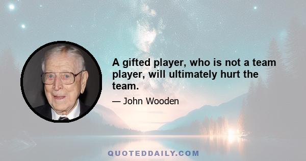 A gifted player, who is not a team player, will ultimately hurt the team.