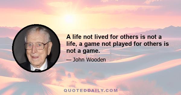 A life not lived for others is not a life, a game not played for others is not a game.