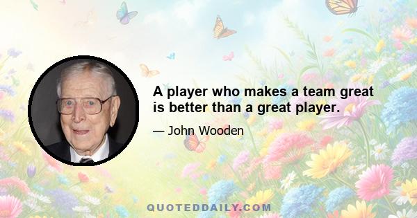 A player who makes a team great is better than a great player.