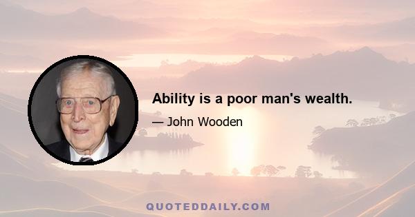 Ability is a poor man's wealth.