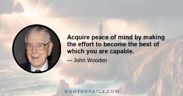 Acquire peace of mind by making the effort to become the best of which you are capable.