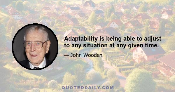 Adaptability is being able to adjust to any situation at any given time.