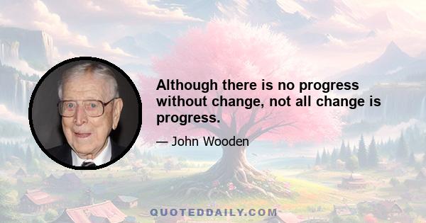 Although there is no progress without change, not all change is progress.