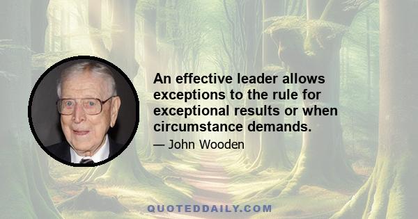 An effective leader allows exceptions to the rule for exceptional results or when circumstance demands.