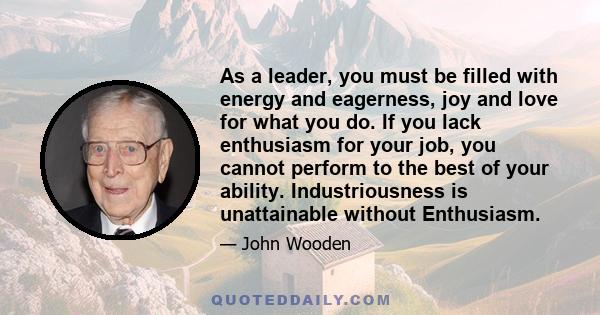 As a leader, you must be filled with energy and eagerness, joy and love for what you do. If you lack enthusiasm for your job, you cannot perform to the best of your ability. Industriousness is unattainable without