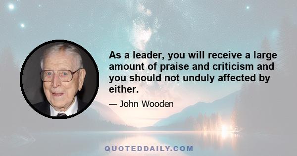 As a leader, you will receive a large amount of praise and criticism and you should not unduly affected by either.