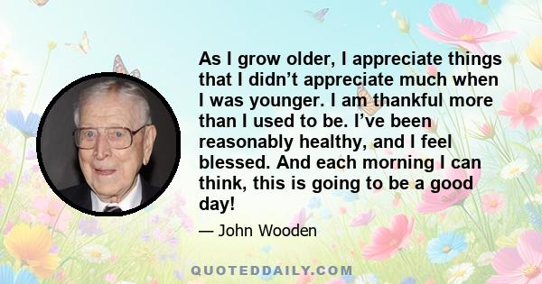 As I grow older, I appreciate things that I didn’t appreciate much when I was younger. I am thankful more than I used to be. I’ve been reasonably healthy, and I feel blessed. And each morning I can think, this is going