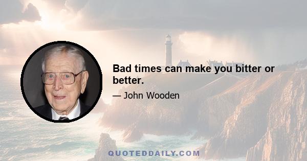 Bad times can make you bitter or better.