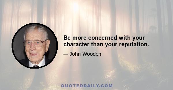 Be more concerned with your character than your reputation.